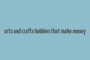 arts and crafts hobbies that make money