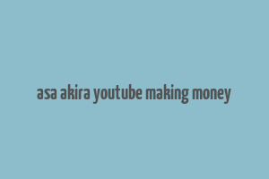 asa akira youtube making money