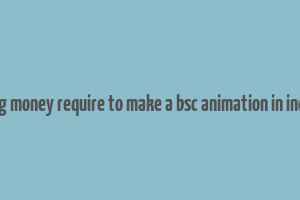 avg money require to make a bsc animation in india