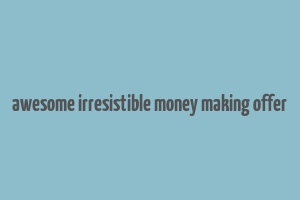 awesome irresistible money making offer