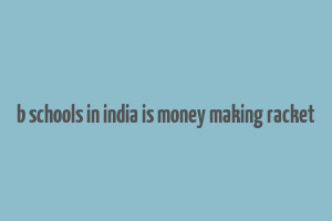 b schools in india is money making racket