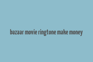 bazaar movie ringtone make money