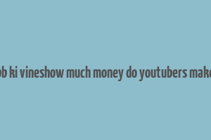 bb ki vineshow much money do youtubers make