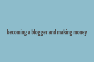 becoming a blogger and making money