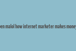 ben malol how internet marketer makes money