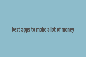 best apps to make a lot of money