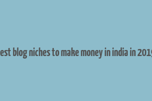 best blog niches to make money in india in 2019