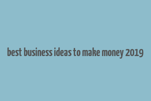 best business ideas to make money 2019