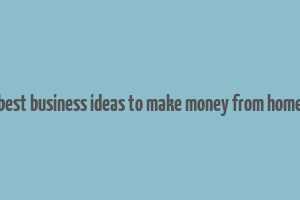 best business ideas to make money from home