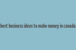 best business ideas to make money in canada