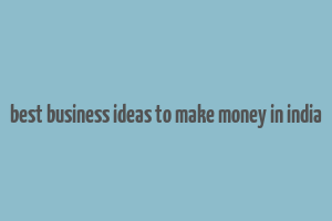 best business ideas to make money in india