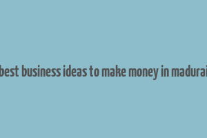 best business ideas to make money in madurai