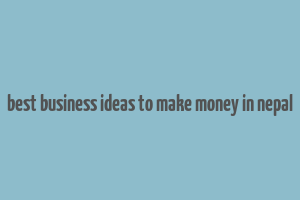 best business ideas to make money in nepal