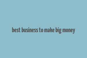 best business to make big money