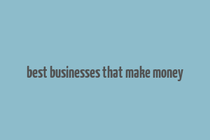 best businesses that make money