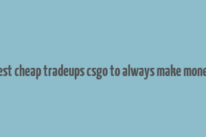 best cheap tradeups csgo to always make money