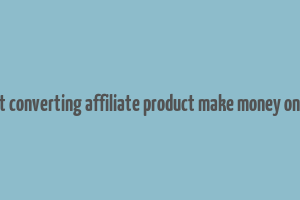 best converting affiliate product make money online