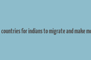 best countries for indians to migrate and make money