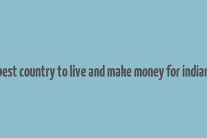 best country to live and make money for indian