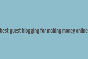 best guest blogging for making money online