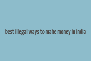 best illegal ways to make money in india