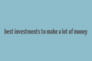 best investments to make a lot of money