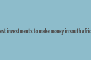 best investments to make money in south africa