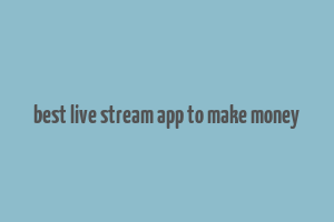 best live stream app to make money