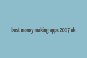 best money making apps 2017 uk