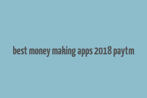 best money making apps 2018 paytm