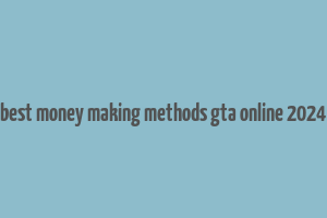 best money making methods gta online 2024