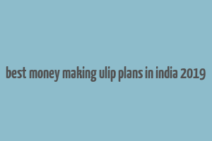 best money making ulip plans in india 2019