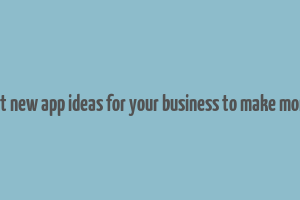 best new app ideas for your business to make money