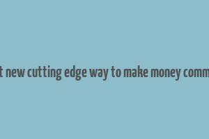 best new cutting edge way to make money comment