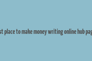 best place to make money writing online hub pages