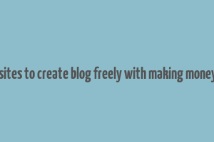 best sites to create blog freely with making money also