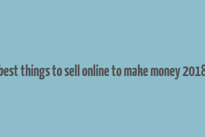 best things to sell online to make money 2018