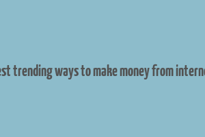 best trending ways to make money from internet