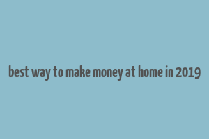 best way to make money at home in 2019