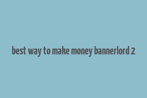 best way to make money bannerlord 2