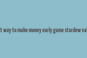 best way to make money early game stardew valley