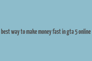 best way to make money fast in gta 5 online