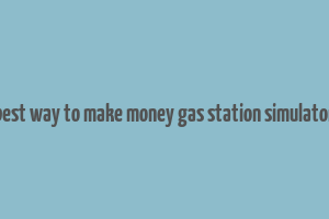 best way to make money gas station simulator