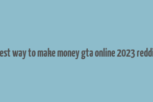 best way to make money gta online 2023 reddit