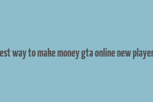 best way to make money gta online new players