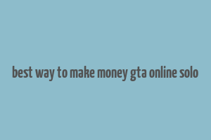 best way to make money gta online solo