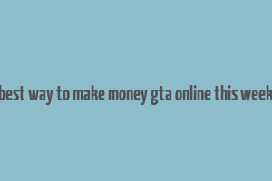 best way to make money gta online this week