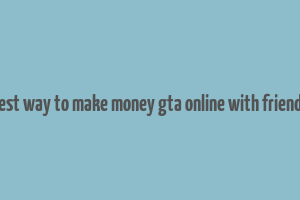 best way to make money gta online with friends