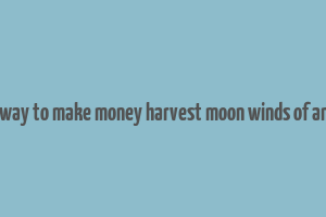 best way to make money harvest moon winds of anthos