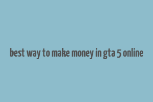 best way to make money in gta 5 online